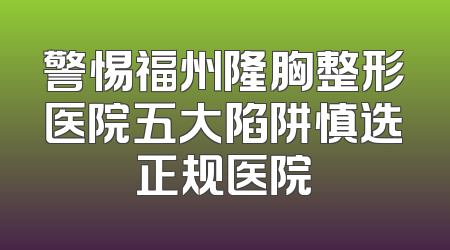 警惕福州隆胸整形医院五大陷阱慎选正规医院
