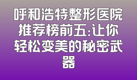 呼和浩特整形医院推荐榜前五：让你轻松变美的秘密武器
