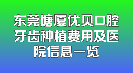 东莞塘厦优贝口腔牙齿种植费用及医院信息一览