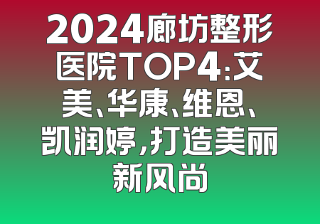 2024廊坊整形医院TOP4：艾美、华康、维恩、凯润婷，打造美丽新风尚