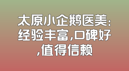 太原小企鹅医美：经验丰富，口碑好，值得信赖