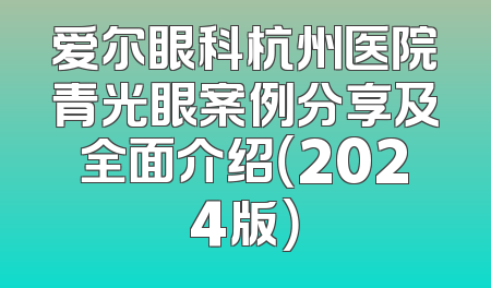 爱尔眼科杭州医院青光眼案例分享及全面介绍（2024版）