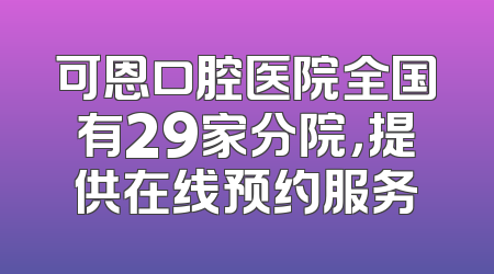 可恩口腔医院全国有29家分院，提供在线预约服务
