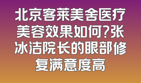 北京客莱美舍医疗美容效果如何？张冰洁院长的眼部修复满意度高