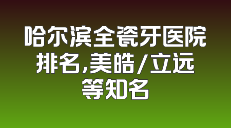 哈尔滨全瓷牙医院排名，美皓/立远等知名