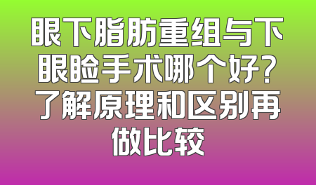 眼下脂肪重组与下眼睑手术哪个好？了解原理和区别再做比较