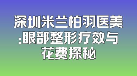 深圳米兰柏羽医美：眼部整形疗效与花费探秘