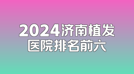 2024济南植发医院排名前六
