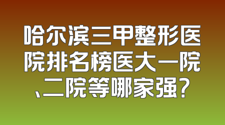 哈尔滨三甲整形医院排名榜医大一院、二院等哪家强？