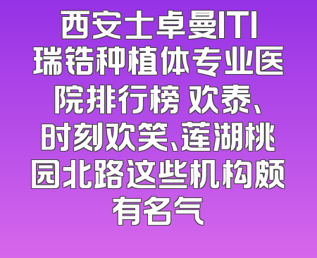 西安士卓曼ITI瑞锆种植体专业医院排行榜 欢泰、时刻欢笑、莲湖桃园北路这些机构颇有名气