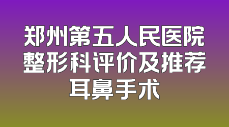 郑州第五人民医院整形科评价及推荐耳鼻手术