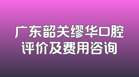 广东韶关缪华口腔评价及费用咨询