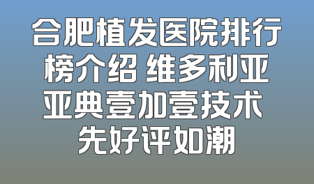 合肥植发医院排行榜介绍 维多利亚亚典壹加壹技术領先好评如潮