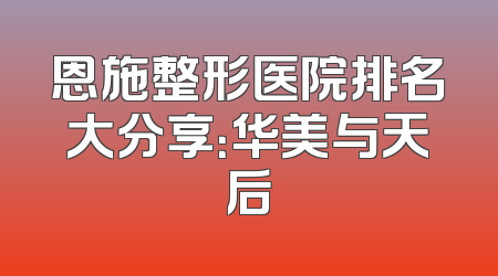 恩施整形医院排名大分享：华美与天后