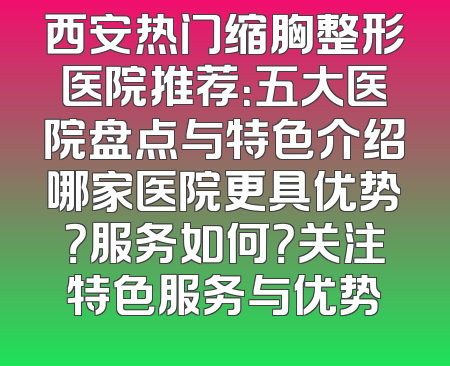 西安热门缩胸整形医院推荐：五大医院盘点与特色介绍哪家医院更具优势？服务如何？关注特色服务与优势
