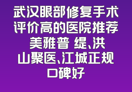 武汉眼部修复手术评价高的医院推荐 美雅普玥缇、洪山聚医、江城正规口碑好