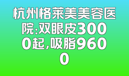 杭州格莱美美容医院：双眼皮3000起，吸脂9600