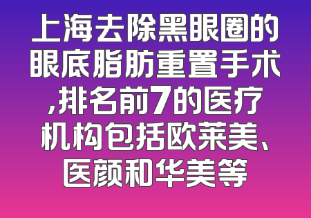 上海去除黑眼圈的眼底脂肪重置手术，排名前7的医疗机构包括欧莱美、医颜和华美等