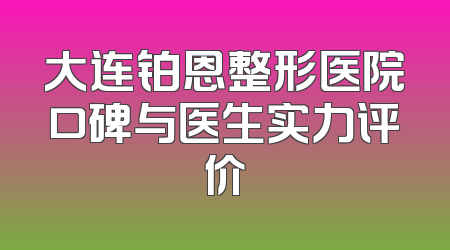 大连铂恩整形医院口碑与医生实力评价