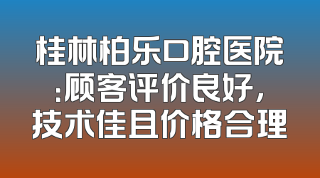 桂林柏乐口腔医院：顾客评价良好，技术佳且价格合理