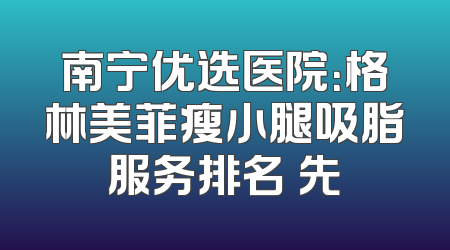 南宁优选医院：格林美菲瘦小腿吸脂服务排名領先
