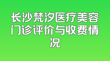 长沙梵汐医疗美容门诊评价与收费情况