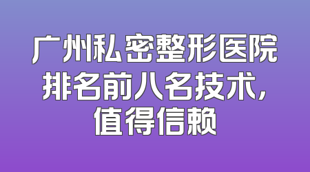 广州私密整形医院排名前八名技术，值得信赖