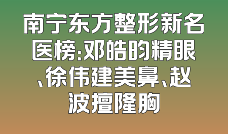 南宁东方整形新名医榜：邓皓昀精眼、徐伟建美鼻、赵波擅隆胸