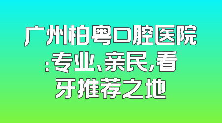 广州柏粤口腔医院：专业、亲民，看牙推荐之地