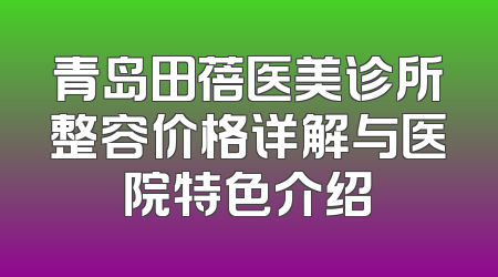 青岛田蓓医美诊所整容价格详解与医院特色介绍