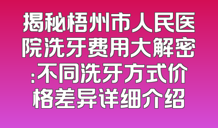 揭秘梧州市人民医院洗牙费用大解密：不同洗牙方式价格差异详细介绍