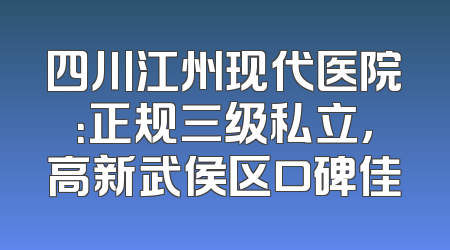 四川江州现代医院：正规三级私立，高新武侯区口碑佳