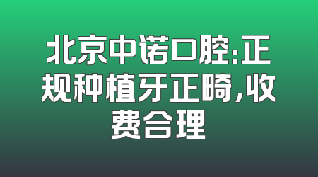 北京中诺口腔：正规种植牙正畸，收费合理