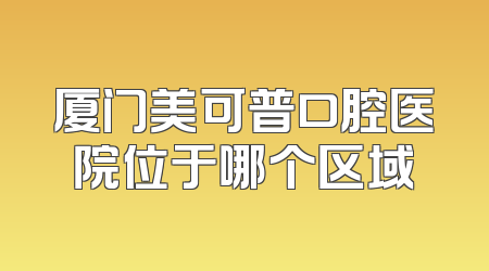 厦门美可普口腔医院位于哪个区域