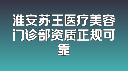 淮安苏王医疗美容门诊部资质正规可靠