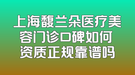 上海馥兰朵医疗美容门诊口碑如何 资质正规靠谱吗