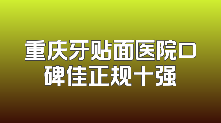 重庆牙贴面医院口碑佳正规十强
