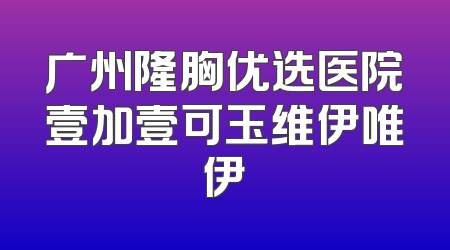 广州隆胸优选医院壹加壹可玉维伊唯伊