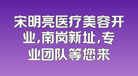 宋明亮医疗美容开业，南岗新址，专业团队等您来