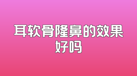 耳软骨隆鼻的效果好吗