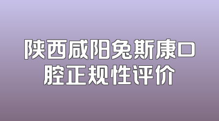 陕西咸阳兔斯康口腔正规性评价