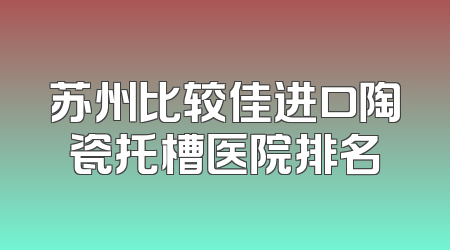 苏州比较佳进口陶瓷托槽医院排名