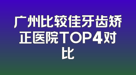 广州比较佳牙齿矫正医院TOP4对比