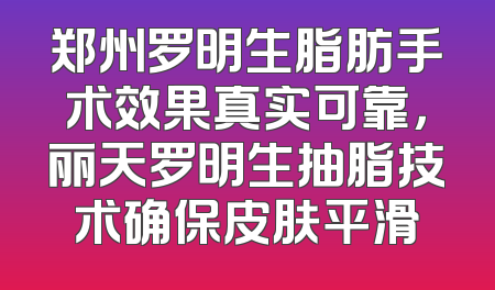 郑州罗明生脂肪手术效果真实可靠，丽天罗明生抽脂技术确保皮肤平滑