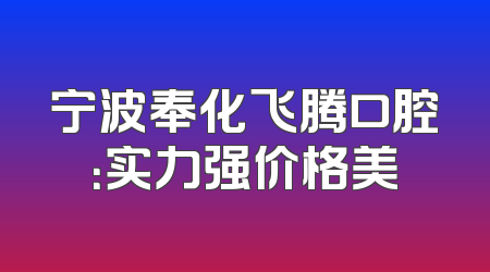 宁波奉化飞腾口腔：实力强价格美
