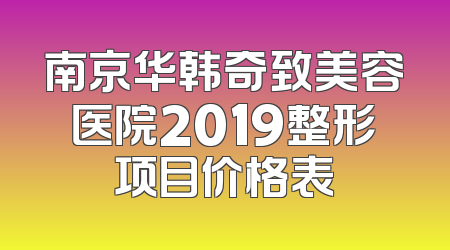 南京华韩奇致美容医院2019整形项目价格表