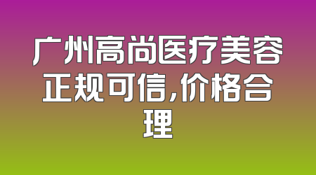 广州高尚医疗美容正规可信，价格合理