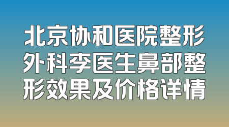 北京协和医院整形外科李医生鼻部整形效果及价格详情