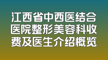 江西省中西医结合医院整形美容科收费及医生介绍概览