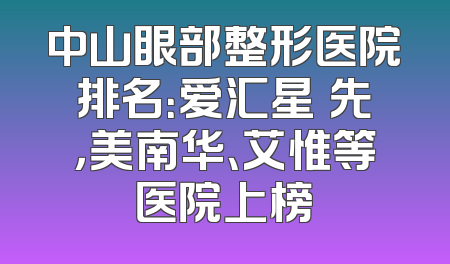 中山眼部整形医院排名：爱汇星領先，美南华、艾惟等医院上榜